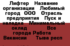 Лифтер › Название организации ­ Любимый город, ООО › Отрасль предприятия ­ Пуск и наладка › Минимальный оклад ­ 6 600 - Все города Работа » Вакансии   . Тыва респ.